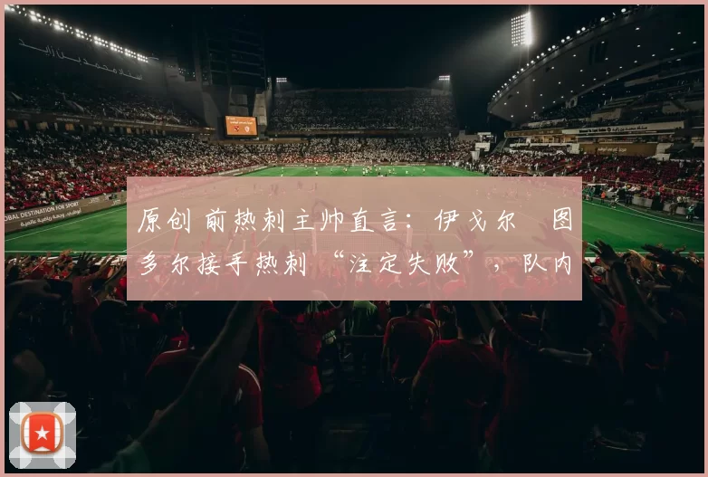 原创 前热刺主帅直言:伊戈尔・图多尔接手热刺 “注定失败”,队内氛围 “ toxic 至极”