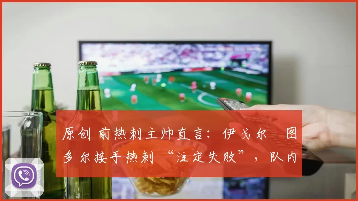 原创 前热刺主帅直言：伊戈尔・图多尔接手热刺 “注定失败”，队内氛围 “ toxic 至极”