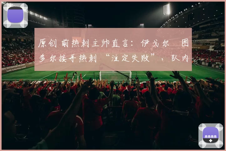 原创 前热刺主帅直言：伊戈尔・图多尔接手热刺 “注定失败”，队内氛围 “ toxic 至极”