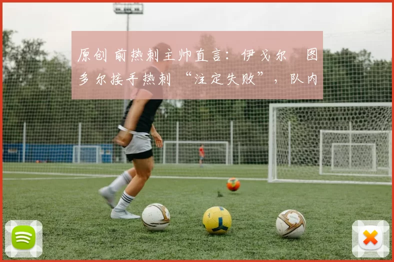 原创 前热刺主帅直言：伊戈尔・图多尔接手热刺 “注定失败”，队内氛围 “ toxic 至极”