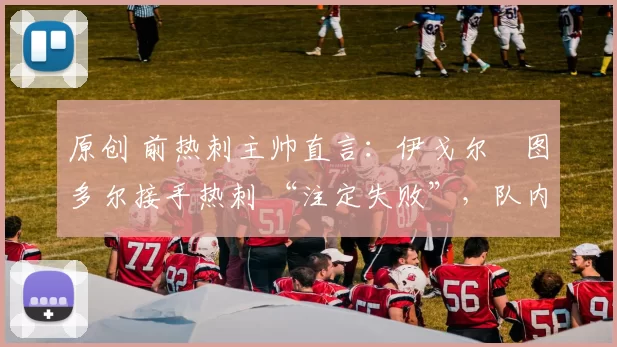 原创 前热刺主帅直言：伊戈尔・图多尔接手热刺 “注定失败”，队内氛围 “ toxic 至极”