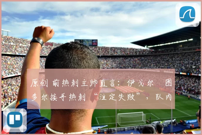 原创 前热刺主帅直言：伊戈尔・图多尔接手热刺 “注定失败”，队内氛围 “ toxic 至极”