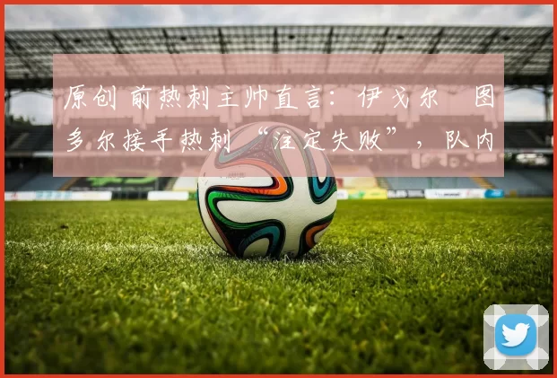 原创 前热刺主帅直言：伊戈尔・图多尔接手热刺 “注定失败”，队内氛围 “ toxic 至极”