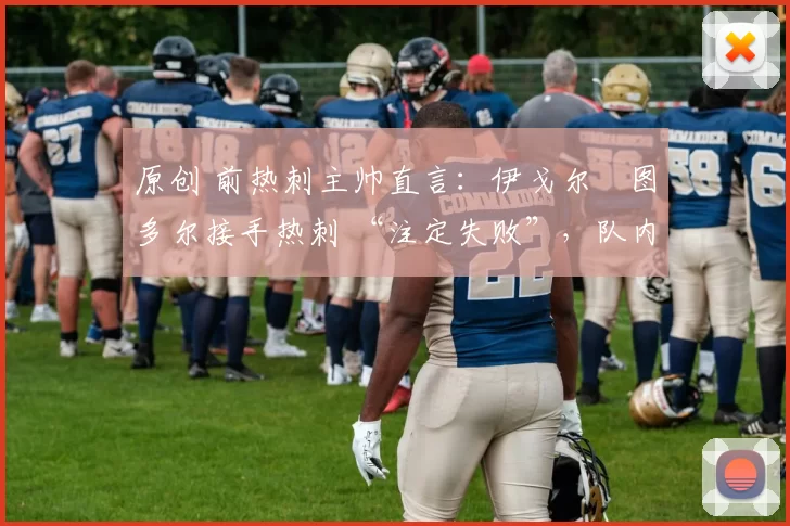 原创 前热刺主帅直言:伊戈尔・图多尔接手热刺 “注定失败”,队内氛围 “ toxic 至极”