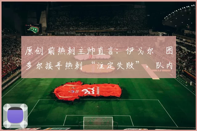 原创 前热刺主帅直言:伊戈尔・图多尔接手热刺 “注定失败”,队内氛围 “ toxic 至极”
