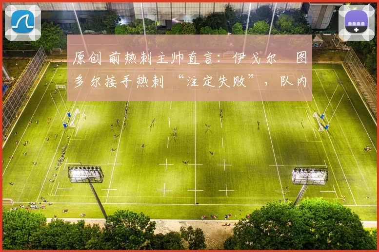 原创 前热刺主帅直言：伊戈尔・图多尔接手热刺 “注定失败”，队内氛围 “ toxic 至极”