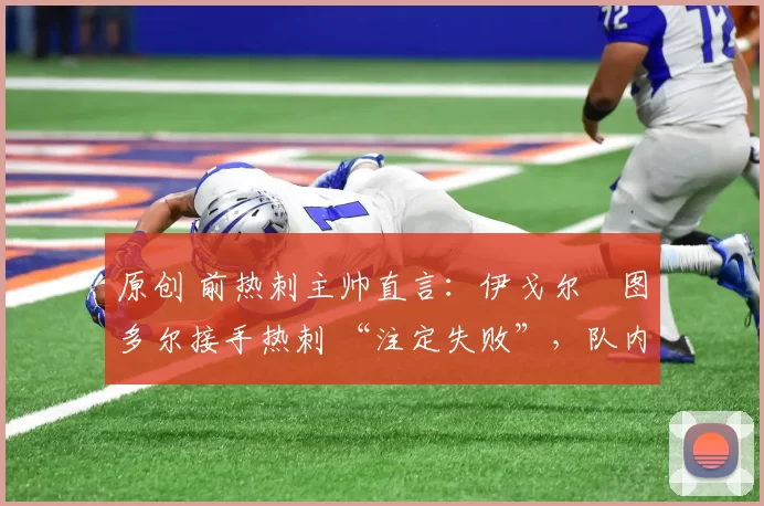 原创 前热刺主帅直言：伊戈尔・图多尔接手热刺 “注定失败”，队内氛围 “ toxic 至极”