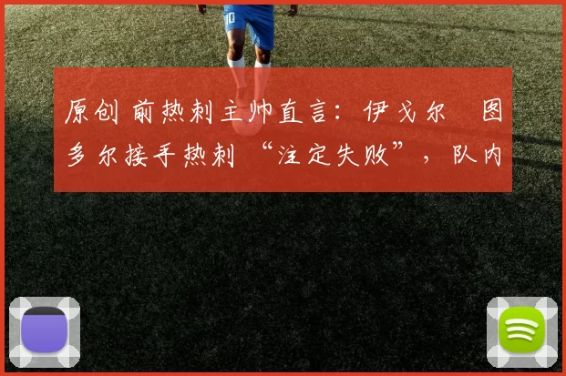 原创 前热刺主帅直言：伊戈尔・图多尔接手热刺 “注定失败”，队内氛围 “ toxic 至极”