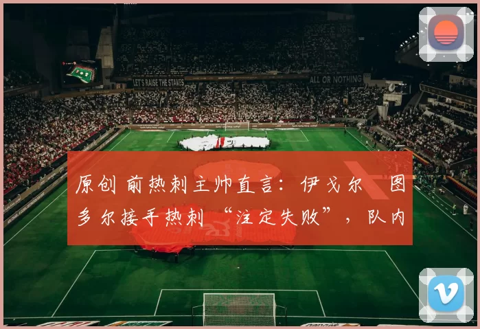 原创 前热刺主帅直言:伊戈尔・图多尔接手热刺 “注定失败”,队内氛围 “ toxic 至极”