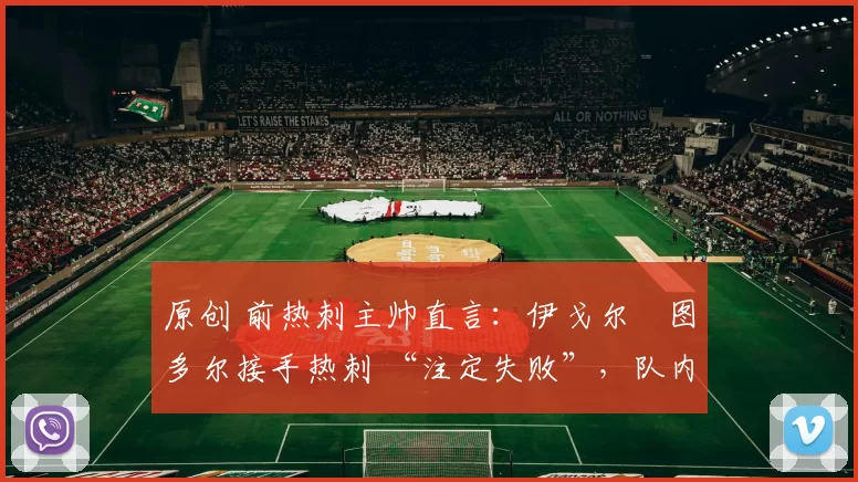 原创 前热刺主帅直言:伊戈尔・图多尔接手热刺 “注定失败”,队内氛围 “ toxic 至极”