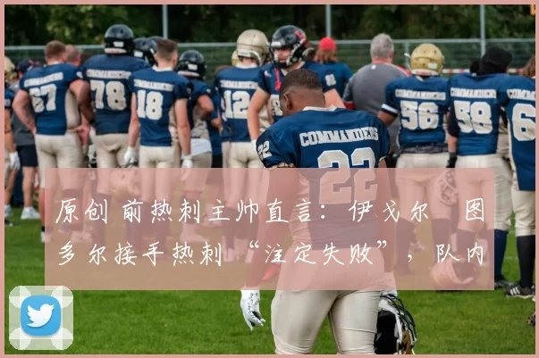 原创 前热刺主帅直言：伊戈尔・图多尔接手热刺 “注定失败”，队内氛围 “ toxic 至极”