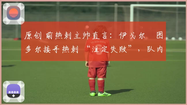 原创 前热刺主帅直言：伊戈尔・图多尔接手热刺 “注定失败”，队内氛围 “ toxic 至极”
