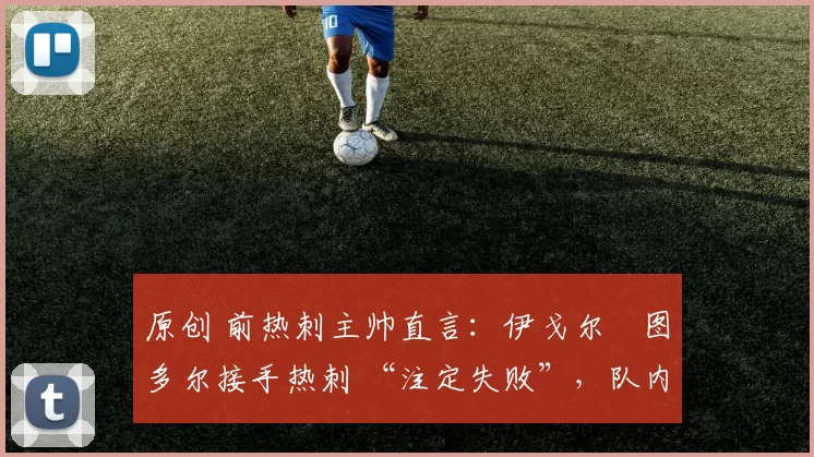 原创 前热刺主帅直言：伊戈尔・图多尔接手热刺 “注定失败”，队内氛围 “ toxic 至极”