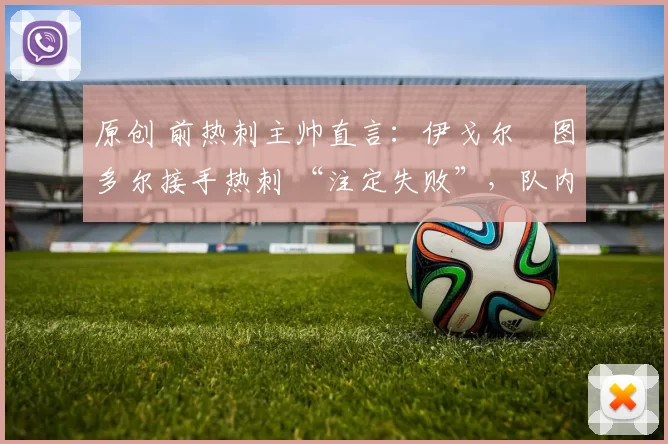 原创 前热刺主帅直言：伊戈尔・图多尔接手热刺 “注定失败”，队内氛围 “ toxic 至极”