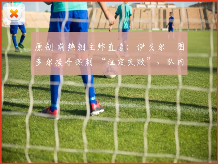 原创 前热刺主帅直言：伊戈尔・图多尔接手热刺 “注定失败”，队内氛围 “ toxic 至极”