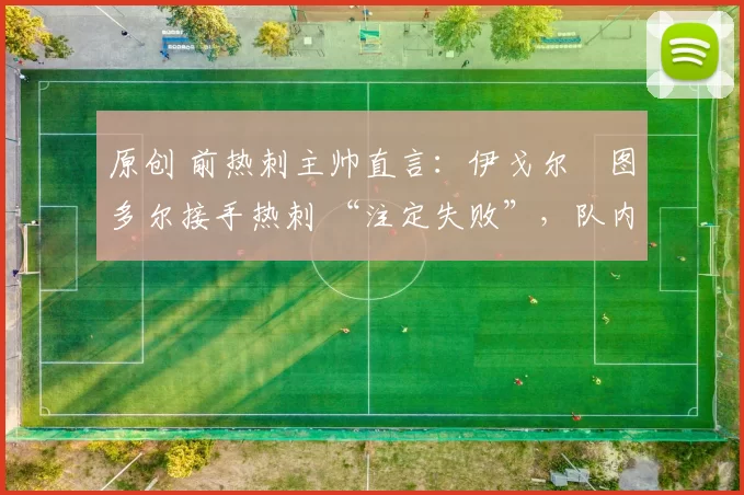 原创 前热刺主帅直言:伊戈尔・图多尔接手热刺 “注定失败”,队内氛围 “ toxic 至极”