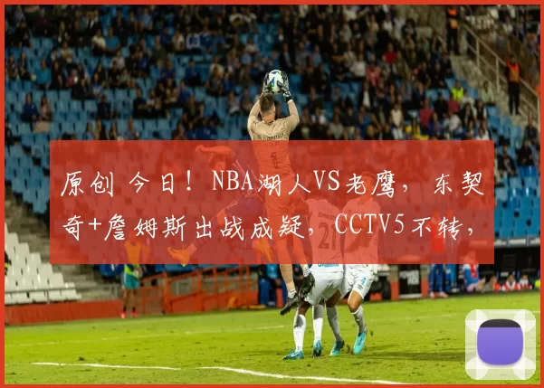 原创 今日！NBA湖人VS老鹰，东契奇+詹姆斯出战成疑，CCTV5不转，两大平台直播