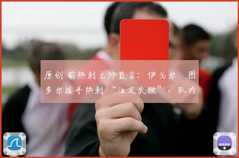 原创 前热刺主帅直言:伊戈尔・图多尔接手热刺 “注定失败”,队内氛围 “ toxic 至极”