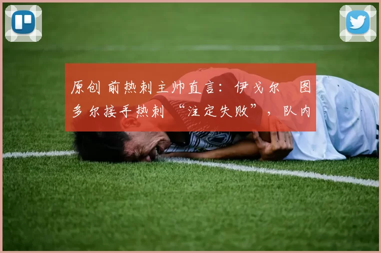 原创 前热刺主帅直言：伊戈尔・图多尔接手热刺 “注定失败”，队内氛围 “ toxic 至极”