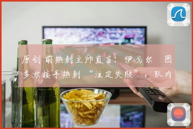 原创 前热刺主帅直言：伊戈尔・图多尔接手热刺 “注定失败”，队内氛围 “ toxic 至极”