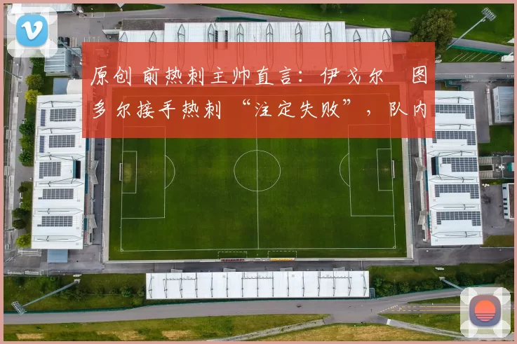 原创 前热刺主帅直言：伊戈尔・图多尔接手热刺 “注定失败”，队内氛围 “ toxic 至极”