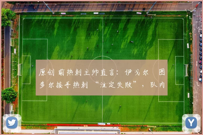 原创 前热刺主帅直言：伊戈尔・图多尔接手热刺 “注定失败”，队内氛围 “ toxic 至极”