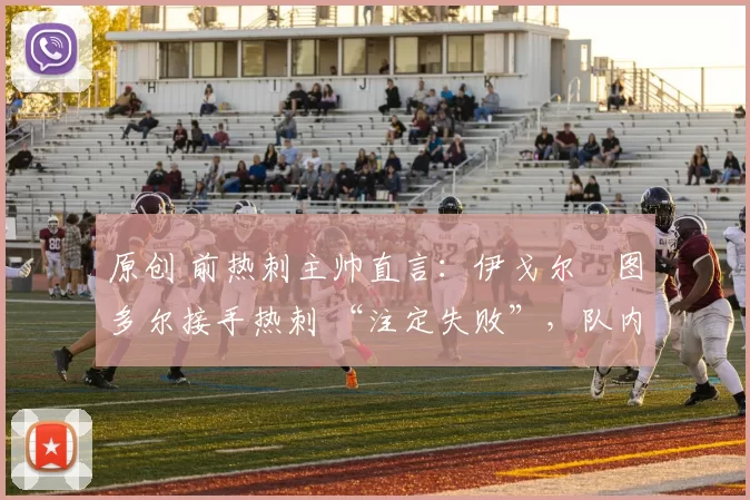 原创 前热刺主帅直言：伊戈尔・图多尔接手热刺 “注定失败”，队内氛围 “ toxic 至极”