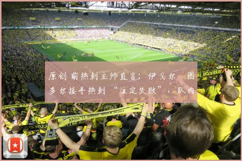 原创 前热刺主帅直言：伊戈尔・图多尔接手热刺 “注定失败”，队内氛围 “ toxic 至极”