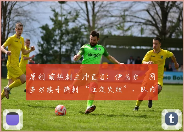 原创 前热刺主帅直言:伊戈尔・图多尔接手热刺 “注定失败”,队内氛围 “ toxic 至极”