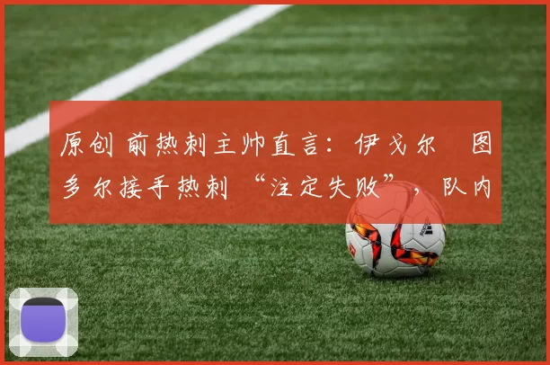 原创 前热刺主帅直言:伊戈尔・图多尔接手热刺 “注定失败”,队内氛围 “ toxic 至极”