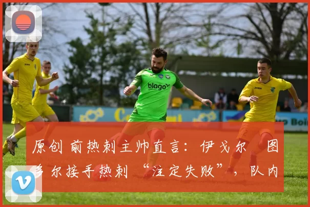 原创 前热刺主帅直言：伊戈尔・图多尔接手热刺 “注定失败”，队内氛围 “ toxic 至极”