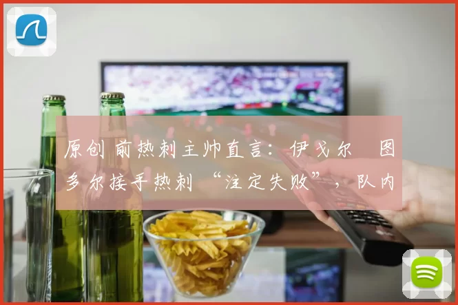 原创 前热刺主帅直言：伊戈尔・图多尔接手热刺 “注定失败”，队内氛围 “ toxic 至极”