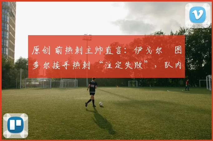 原创 前热刺主帅直言：伊戈尔・图多尔接手热刺 “注定失败”，队内氛围 “ toxic 至极”