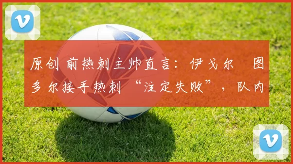 原创 前热刺主帅直言:伊戈尔・图多尔接手热刺 “注定失败”,队内氛围 “ toxic 至极”