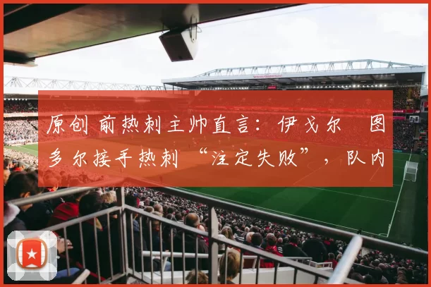 原创 前热刺主帅直言：伊戈尔・图多尔接手热刺 “注定失败”，队内氛围 “ toxic 至极”