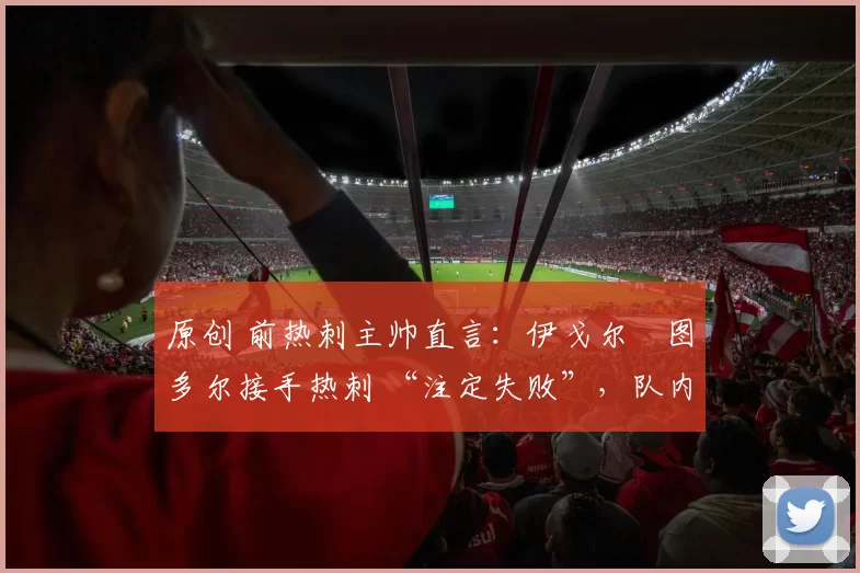 原创 前热刺主帅直言：伊戈尔・图多尔接手热刺 “注定失败”，队内氛围 “ toxic 至极”