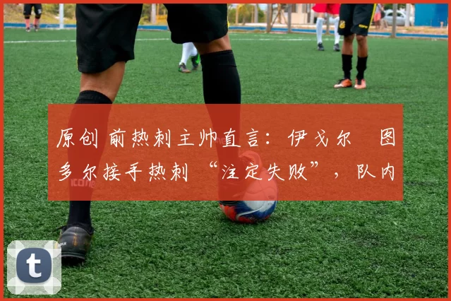 原创 前热刺主帅直言:伊戈尔・图多尔接手热刺 “注定失败”,队内氛围 “ toxic 至极”