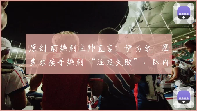 原创 前热刺主帅直言：伊戈尔・图多尔接手热刺 “注定失败”，队内氛围 “ toxic 至极”