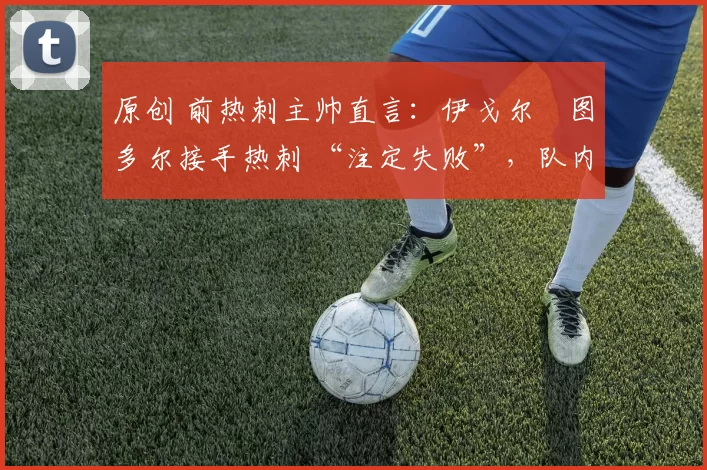 原创 前热刺主帅直言:伊戈尔・图多尔接手热刺 “注定失败”,队内氛围 “ toxic 至极”
