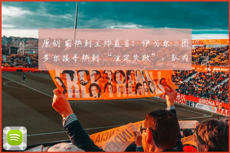 原创 前热刺主帅直言:伊戈尔・图多尔接手热刺 “注定失败”,队内氛围 “ toxic 至极”