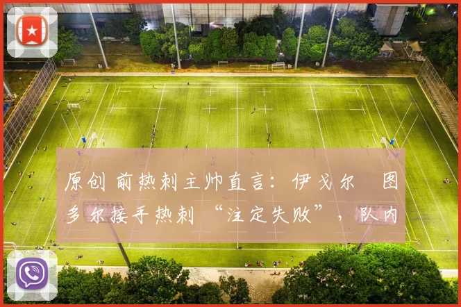 原创 前热刺主帅直言：伊戈尔・图多尔接手热刺 “注定失败”，队内氛围 “ toxic 至极”