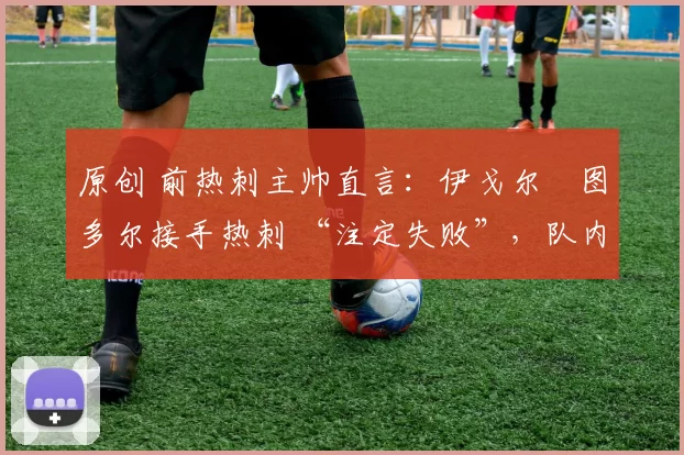 原创 前热刺主帅直言:伊戈尔・图多尔接手热刺 “注定失败”,队内氛围 “ toxic 至极”