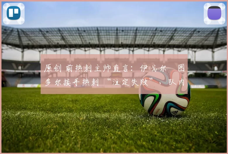 原创 前热刺主帅直言：伊戈尔・图多尔接手热刺 “注定失败”，队内氛围 “ toxic 至极”