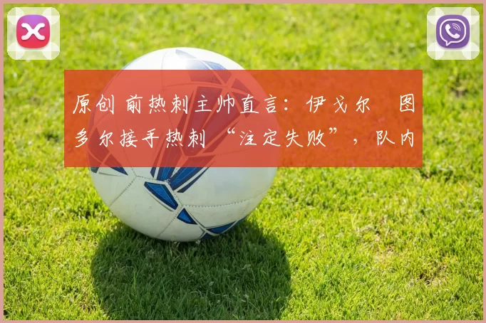 原创 前热刺主帅直言：伊戈尔・图多尔接手热刺 “注定失败”，队内氛围 “ toxic 至极”