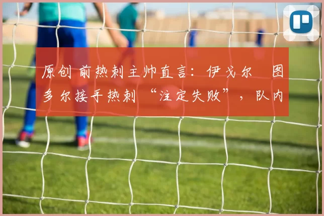 原创 前热刺主帅直言：伊戈尔・图多尔接手热刺 “注定失败”，队内氛围 “ toxic 至极”