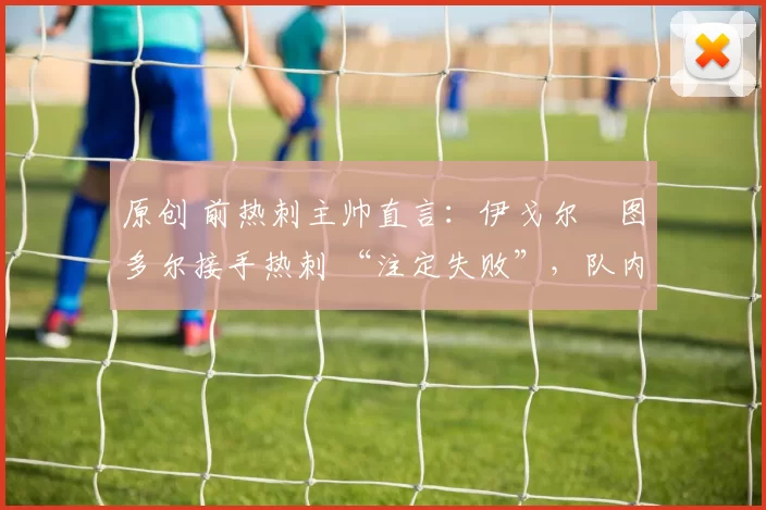 原创 前热刺主帅直言:伊戈尔・图多尔接手热刺 “注定失败”,队内氛围 “ toxic 至极”