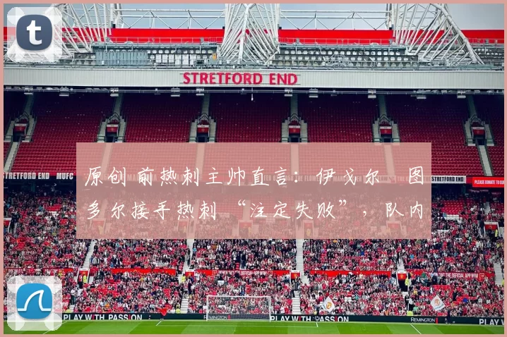 原创 前热刺主帅直言：伊戈尔・图多尔接手热刺 “注定失败”，队内氛围 “ toxic 至极”