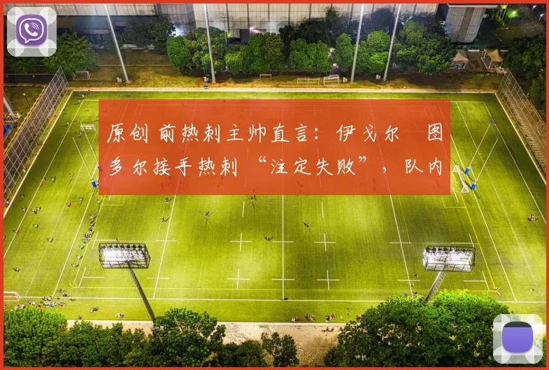 原创 前热刺主帅直言:伊戈尔・图多尔接手热刺 “注定失败”,队内氛围 “ toxic 至极”