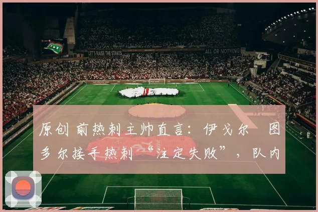 原创 前热刺主帅直言：伊戈尔・图多尔接手热刺 “注定失败”，队内氛围 “ toxic 至极”