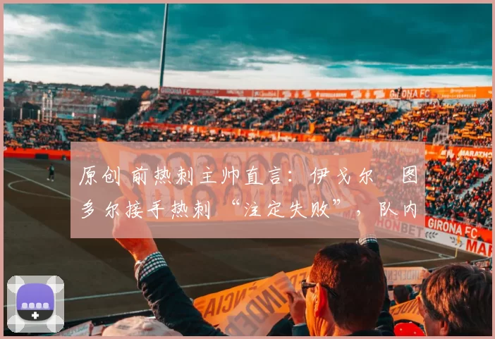 原创 前热刺主帅直言:伊戈尔・图多尔接手热刺 “注定失败”,队内氛围 “ toxic 至极”